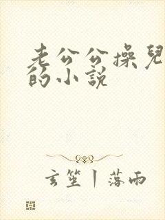 老公公操儿媳妇的小说