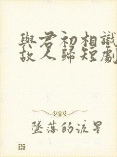 与君初相识犹如故人归短剧在线观看封面