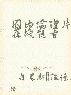 国内伦理片手机在线观看