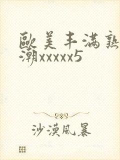 欧美丰满熟妇高潮xxxxx5