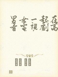 男女一起在线观看电视剧高清免费