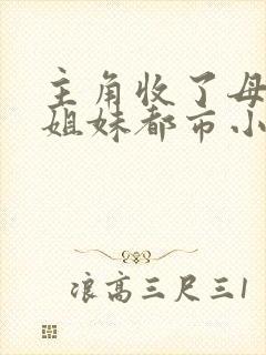 主角收了母亲三姐妹都市小说最新章