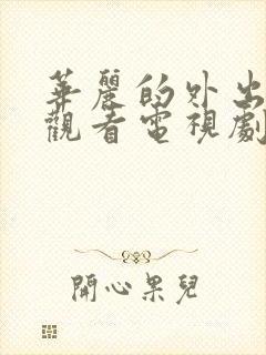 华丽的外出在线观看电视剧免费高清完整韩剧