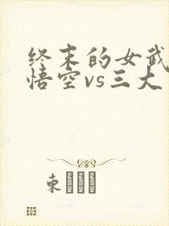 终末的女武神孙悟空vs三大主神是哪一