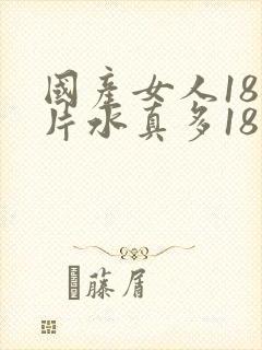 国产女人18毛片水真多18精品