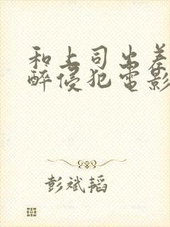 和上司出差被灌醉侵犯电影封面