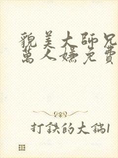 貌美大师兄拒当万人嫌免费阅读