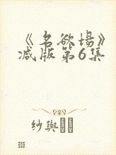 《名欲场》未删减版第6集