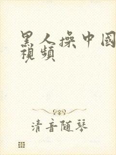 黑人操中国人的视频