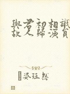 与君初相识犹如故人归演员表