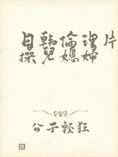 日韩伦理片公公操儿媳妇