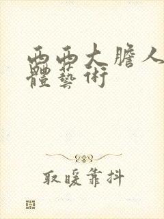 西西大胆人体裸体艺术