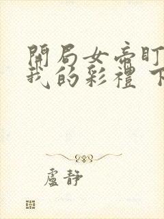 开局女帝盯上了我的彩礼 下载