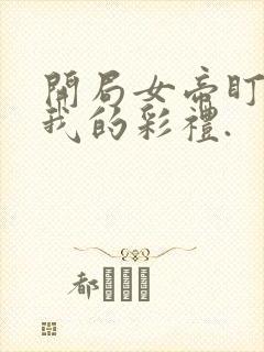 开局女帝盯上了我的彩礼.