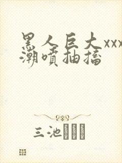 黑人巨大xxx潮喷抽搐