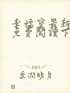 幸福宝最新章节免费阅读下载小说全