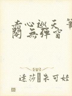 赤心巡天 笔趣阁 无弹窗