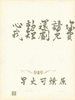 心动还请你告诉我短剧免费观看全集