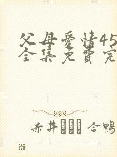 父母爱情45集全集免费完整版高清