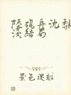 陆砚舟沈梨周浅浅结局