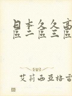 日本久久高清一区二区三区毛片