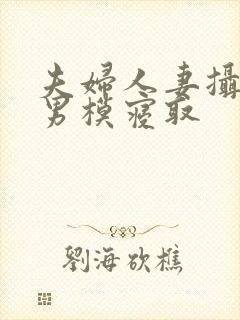 夫妇人妻摄影被男模寝取