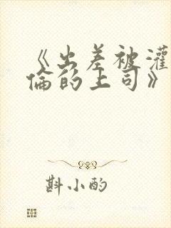 《出差被灌醉绝伦的上司》在线观看封面