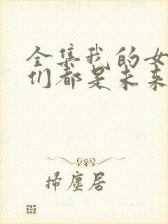 全集我的女徒弟们都是未来诸天大佬