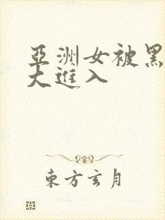 亚洲女被黑人巨大进入