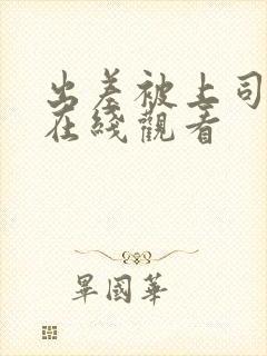 出差被上司欺负在线观看