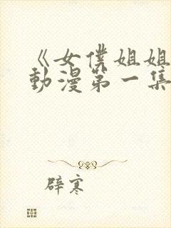 《女仆姐姐2》动漫第一集真人版