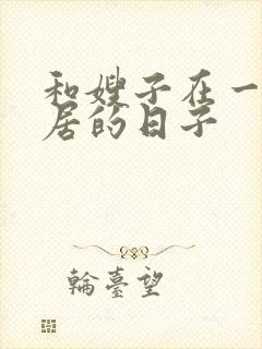 和嫂子在一起同居的日子