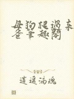 母狗爬过来叫爸爸笔趣阁