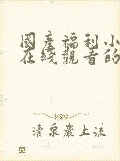 国产福利小视频在线观看的一区二区