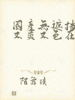 国产无遮挡又黄又爽又色在线观看