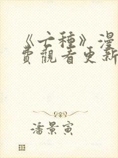 《亡种》漫画免费观看更新完了吗