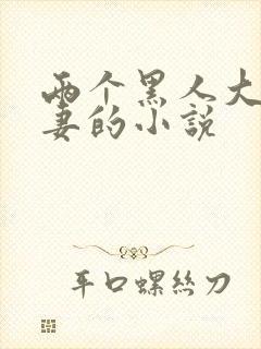 两个黑人大战娇妻的小说