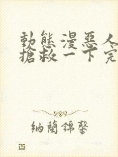 动态漫恶人想要抢救一下完整版在线看完