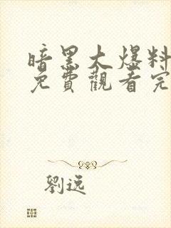 暗黑大爆料全集免费观看完整版高清