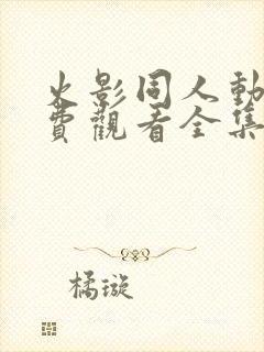 火影同人动漫免费观看全集高清下载