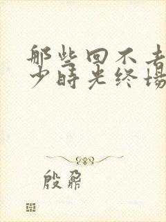 那些回不去的年少时光终场