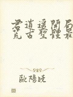 君逍遥开局签到荒古圣体最新章节