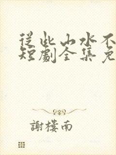 从此山水不相逢短剧全集免费