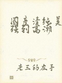 国产清纯美女遭强到高潮