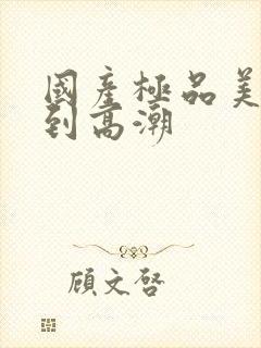 国产极品美女爽到高潮封面