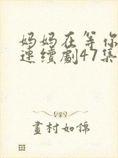 妈妈在等你电视连续剧47集剧情
