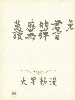 万历明君免费阅读无弹窗