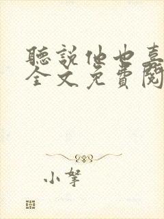 听说他也喜欢我全文免费阅读