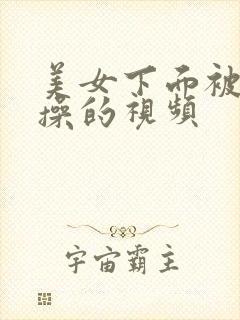 美女下面被男人操的视频