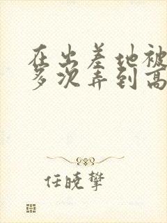 在出差地被上司多次弄到高潮的女职员电影